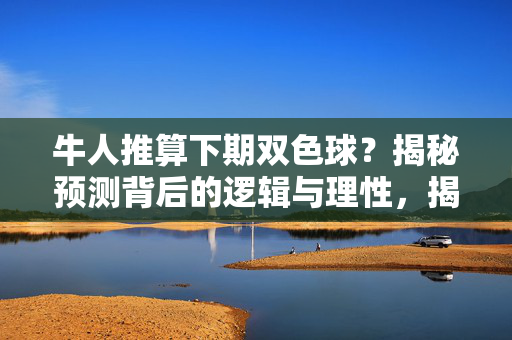 牛人推算下期双色球？揭秘预测背后的逻辑与理性，揭秘双色球预测，牛人推算背后的理性逻辑