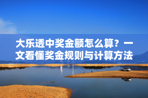 大乐透中奖金额怎么算？一文看懂奖金规则与计算方法，大乐透中奖金额怎么算？规则与计算方法详解