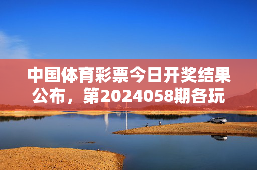 中国体育彩票今日开奖结果公布，第2024058期各玩法号码及奖池信息一览，中国体育彩票第2024058期开奖结果公布，各玩法号码及奖池信息一览