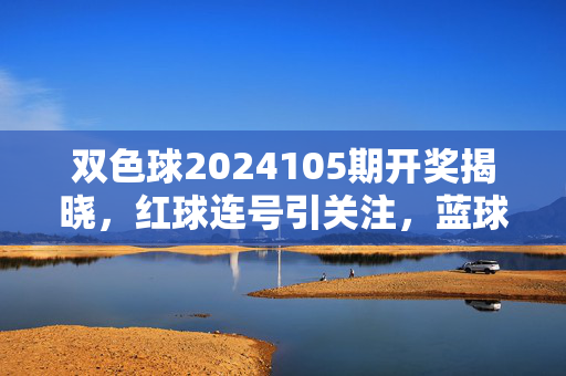 双色球2024105期开奖揭晓，红球连号引关注，蓝球小号回冷，千万彩民的期待与守望，双色球2024105期开奖，红球连号引关注，蓝球小号回冷，千万彩民守望