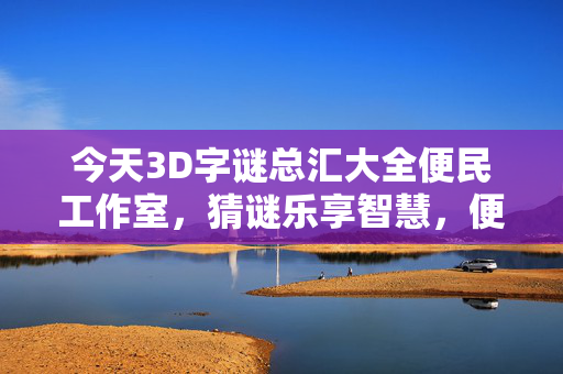 今天3D字谜总汇大全便民工作室，猜谜乐享智慧，便民温暖人心，3D字谜便民，猜谜乐享智慧，温暖人心