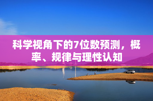 科学视角下的7位数预测，概率、规律与理性认知