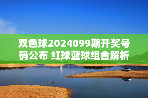双色球2024099期开奖号码公布 红球蓝球组合解析及中奖情况说明，双色球2024099期开奖号码公布，红球蓝球组合解析及中奖情况说明