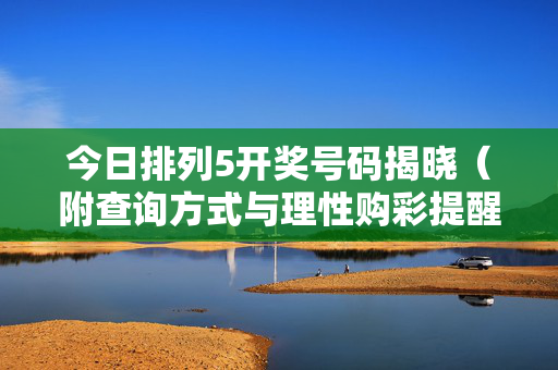 今日排列5开奖号码揭晓（附查询方式与理性购彩提醒）今日排列5开奖号码揭晓（附查询方式与理性购彩提醒）