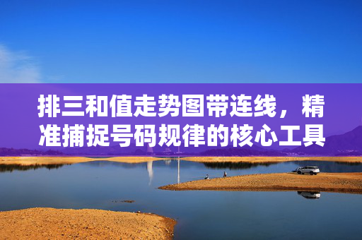 排三和值走势图带连线，精准捕捉号码规律的核心工具