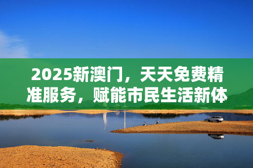 2025新澳门，天天免费精准服务，赋能市民生活新体验，2025新澳门，免费精准服务赋能市民生活新体验