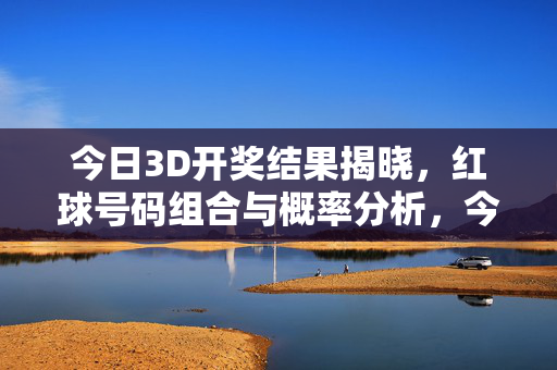 今日3D开奖结果揭晓，红球号码组合与概率分析，今日3D开奖结果揭晓，红球号码组合与概率分析