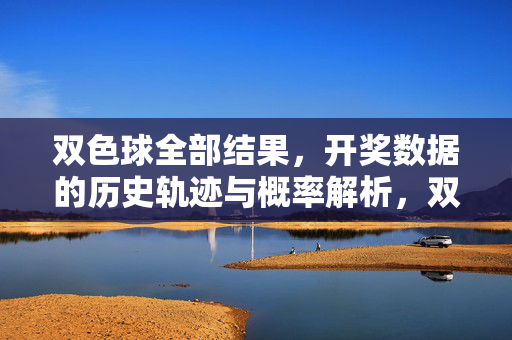 双色球全部结果，开奖数据的历史轨迹与概率解析，双色球开奖数据历史轨迹与概率解析