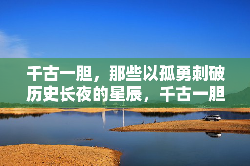 千古一胆，那些以孤勇刺破历史长夜的星辰，千古一胆，孤勇刺破历史长夜的星辰