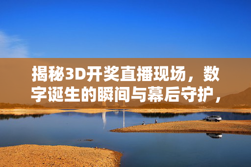 揭秘3D开奖直播现场,数字诞生的瞬间与幕后守护,揭秘3D开奖,数字诞生的瞬间与幕后守护
