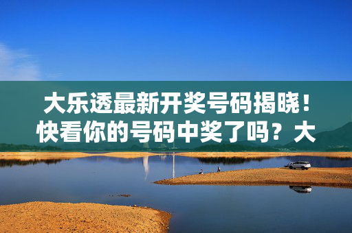 大乐透最新开奖号码揭晓！快看你的号码中奖了吗？大乐透最新开奖号码揭晓！快看你的号码中奖了吗？