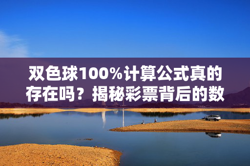 双色球100%计算公式真的存在吗？揭秘彩票背后的数学真相，双色球100%计算公式存在吗？数学真相揭秘
