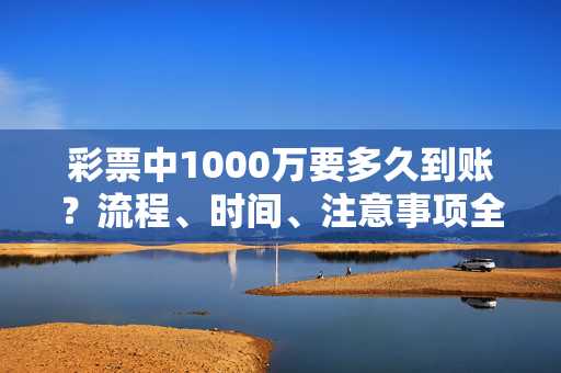 彩票中1000万要多久到账？流程、时间、注意事项全解析，彩票中1000万到账时间，流程、注意事项全解析