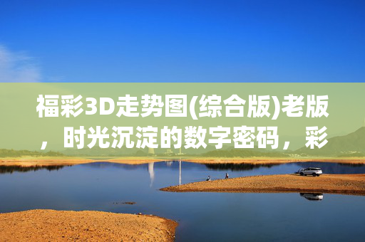 福彩3D走势图(综合版)老版，时光沉淀的数字密码，彩民心中的分析老友，时光沉淀的福彩3D老版走势图，彩民心中的数字密码分析老友