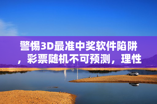 警惕3D最准中奖软件陷阱，彩票随机不可预测，理性购彩才是正道，警惕3D最准中奖软件陷阱，彩票随机不可预测，理性购彩才是正道