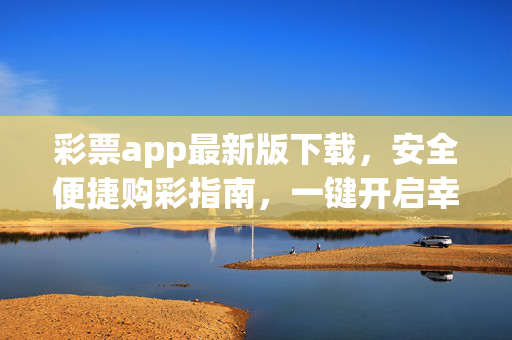 彩票app最新版下载，安全便捷购彩指南，一键开启幸运之门，彩票app最新版下载，安全便捷购彩，一键开启幸运之门