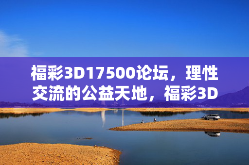 福彩3D17500论坛，理性交流的公益天地，福彩3D论坛，理性交流的公益天地