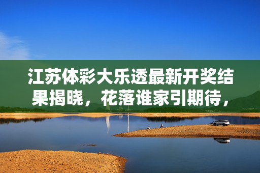江苏体彩大乐透最新开奖结果揭晓,花落谁家引期待,江苏体彩大乐透最新开奖结果揭晓 花落谁家引期待