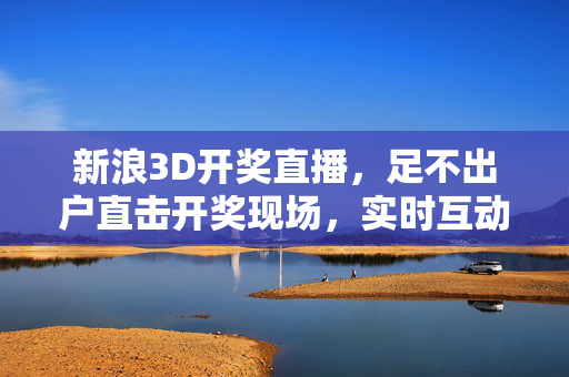 新浪3D开奖直播,足不出户直击开奖现场,实时互动传递公信力,新浪3D开奖直播,足不出户直击现场,实时互动传递公信力