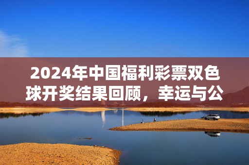 2024年中国福利彩票双色球开奖结果回顾，幸运与公益同行，2024双色球开奖回顾，幸运与公益同行