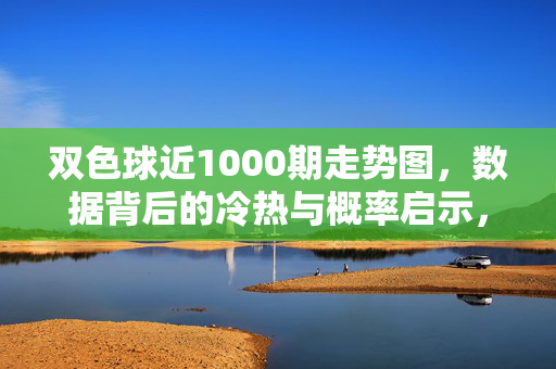 双色球近1000期走势图，数据背后的冷热与概率启示，双色球近1000期走势图，冷热与概率启示