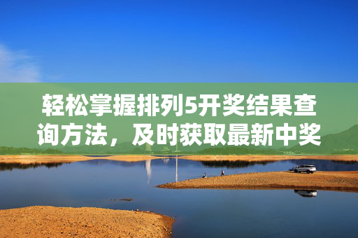 轻松掌握排列5开奖结果查询方法，及时获取最新中奖信息，排列5开奖结果查询方法，轻松获取最新中奖信息
