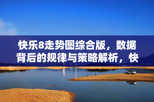 快乐8走势图综合版，数据背后的规律与策略解析，快乐8走势图综合版，数据规律与策略解析