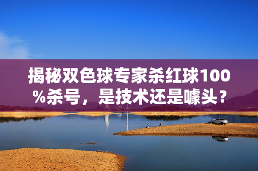 揭秘双色球专家杀红球100%杀号，是技术还是噱头？揭秘双色球专家100%杀红球，技术还是噱头？