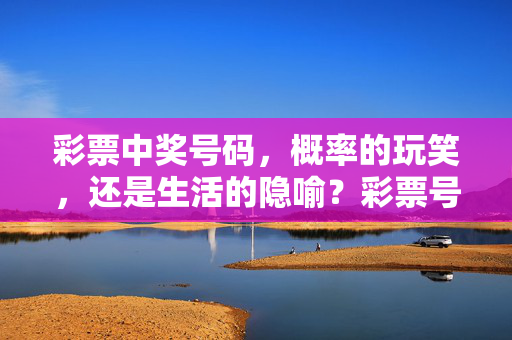 彩票中奖号码，概率的玩笑，还是生活的隐喻？彩票号码，概率的玩笑，生活的隐喻