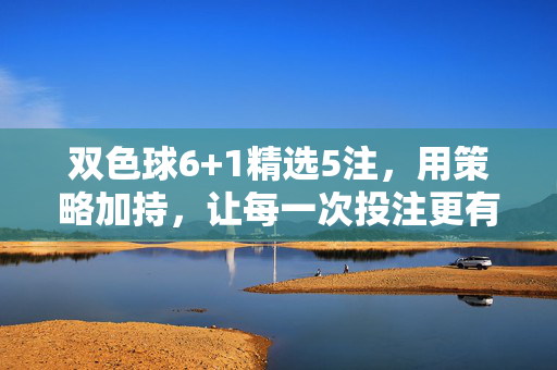 双色球6+1精选5注，用策略加持，让每一次投注更有温度，双色球6+1精选5注，策略加持，投注有温度
