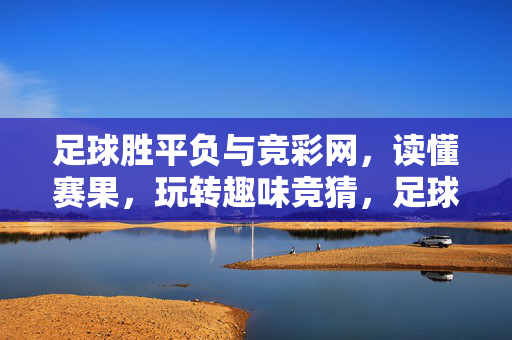 足球胜平负与竞彩网，读懂赛果，玩转趣味竞猜，足球胜平负与竞彩网，读懂赛果，玩转趣味竞猜