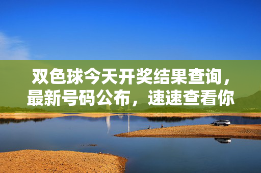 双色球今天开奖结果查询，最新号码公布，速速查看你的中奖号码！