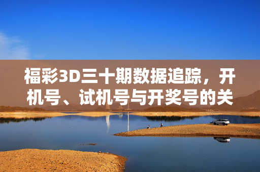 福彩3D三十期数据追踪，开机号、试机号与开奖号的关联解析，福彩3D三十期数据追踪，开机号、试机号与开奖号关联解析