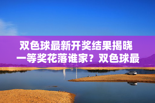 双色球最新开奖结果揭晓 一等奖花落谁家？双色球最新开奖结果揭晓 一等奖花落谁家？