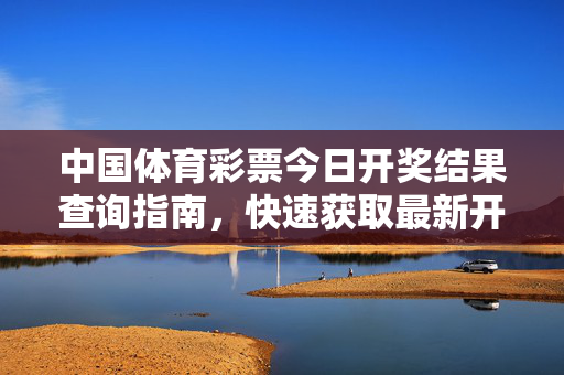 中国体育彩票今日开奖结果查询指南，快速获取最新开奖信息，中国体育彩票今日开奖结果查询指南