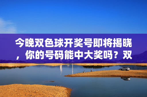 今晚双色球开奖号即将揭晓，你的号码能中大奖吗？双色球今晚开奖，你的号码能中大奖吗？