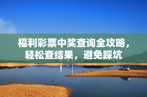 福利彩票中奖查询全攻略，轻松查结果，避免踩坑