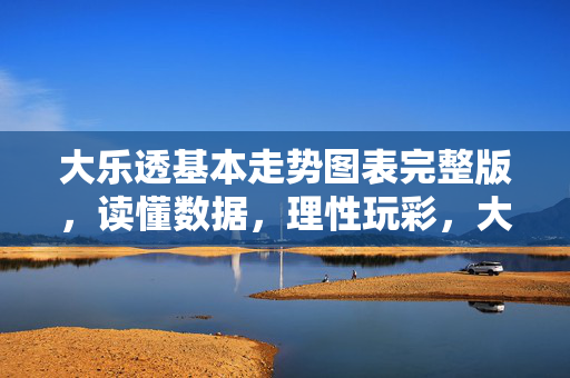 大乐透基本走势图表完整版，读懂数据，理性玩彩，大乐透基本走势图表完整版，读懂数据，理性玩彩