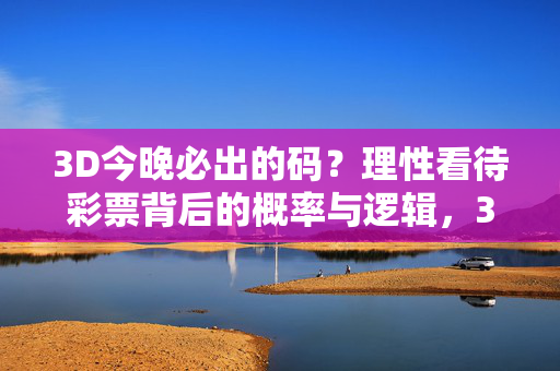 3D今晚必出的码？理性看待彩票背后的概率与逻辑，3D今晚必出的码？理性看待彩票背后的概率与逻辑