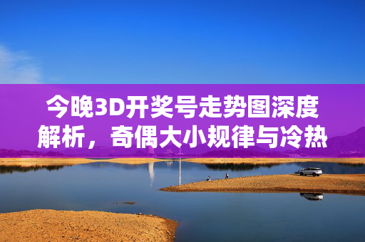 今晚3D开奖号走势图深度解析，奇偶大小规律与冷热号前瞻，今晚3D开奖号走势图深度解析，奇偶大小规律与冷热号前瞻