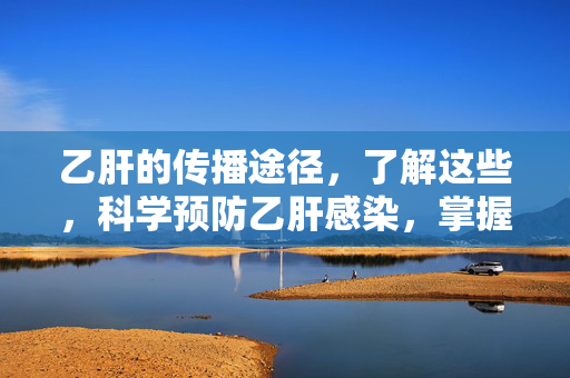 乙肝的传播途径，了解这些，科学预防乙肝感染，掌握乙肝传播途径，科学预防感染