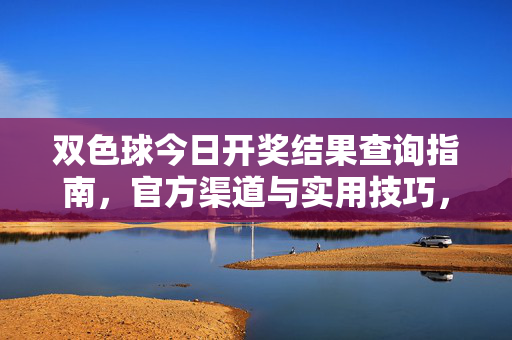 双色球今日开奖结果查询指南，官方渠道与实用技巧，双色球今日开奖结果查询指南，官方渠道与实用技巧