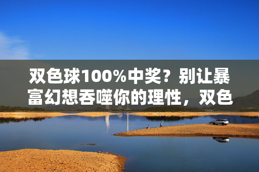 双色球100%中奖？别让暴富幻想吞噬你的理性，双色球100%中奖？莫让暴富幻想吞噬理性