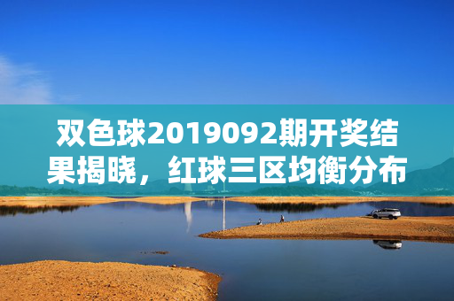 双色球2019092期开奖结果揭晓，红球三区均衡分布 蓝球09奇号回补，双色球2019092期开奖结果揭晓，红球三区均衡分布 蓝球09奇号回补
