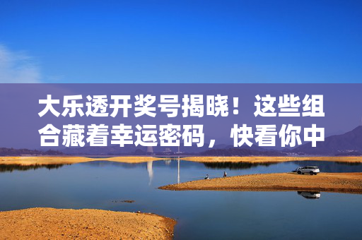 大乐透开奖号揭晓！这些组合藏着幸运密码，快看你中奖了吗？