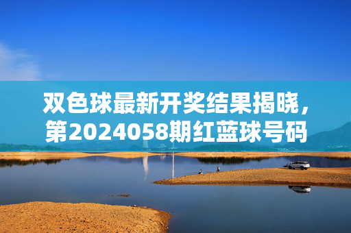双色球最新开奖结果揭晓,第2024058期红蓝球号码全公布,奖池累计金额超10亿元,双色球第2024058期开奖结果揭晓,红蓝球号码全公布,奖池累计超10亿