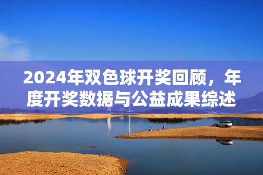 2024年双色球开奖回顾，年度开奖数据与公益成果综述，2024年双色球开奖回顾与公益成果综述