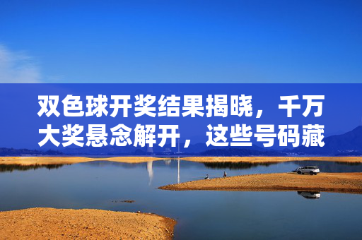 双色球开奖结果揭晓，千万大奖悬念解开，这些号码藏着你的幸运吗？双色球开奖揭晓千万大奖，这些号码藏着你的幸运吗？