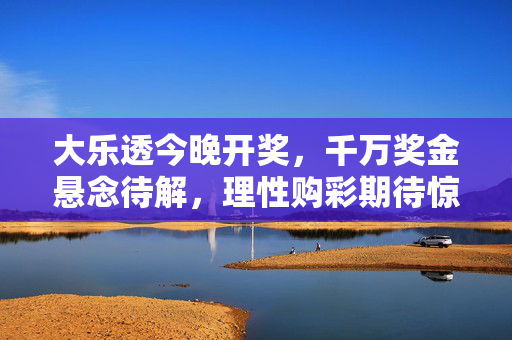 大乐透今晚开奖,千万奖金悬念待解,理性购彩期待惊喜,大乐透今晚开奖千万悬念待解 理性购彩期待惊喜