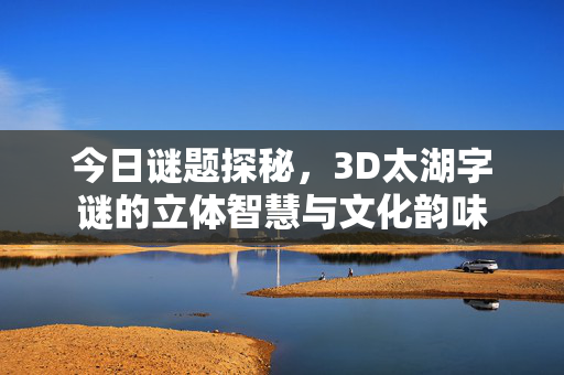 今日谜题探秘,3D太湖字谜的立体智慧与文化韵味